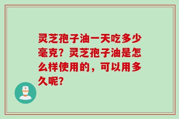 灵芝孢子油一天吃多少毫克？灵芝孢子油是怎么样使用的，可以用多久呢？