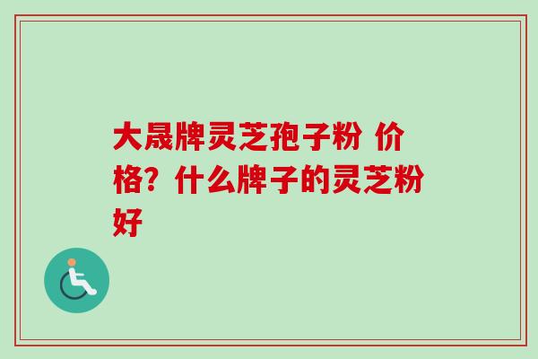 大晟牌灵芝孢子粉 价格？什么牌子的灵芝粉好