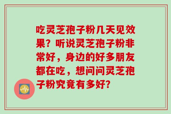 吃灵芝孢子粉几天见效果？听说灵芝孢子粉非常好，身边的好多朋友都在吃，想问问灵芝孢子粉究竟有多好？