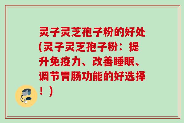 灵子灵芝孢子粉的好处(灵子灵芝孢子粉:提升免疫力、改善、调节功能的好选择!) 灵子灵芝孢子粉的好处(灵子灵芝孢子粉:提升免疫力、改善、调节功能的好选择!)