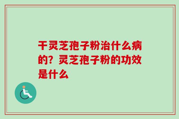 干灵芝孢子粉治什么病的？灵芝孢子粉的功效是什么