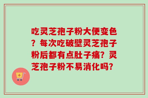 吃灵芝孢子粉大便变色？每次吃破壁灵芝孢子粉后都有点肚子痛？灵芝孢子粉不易消化吗？