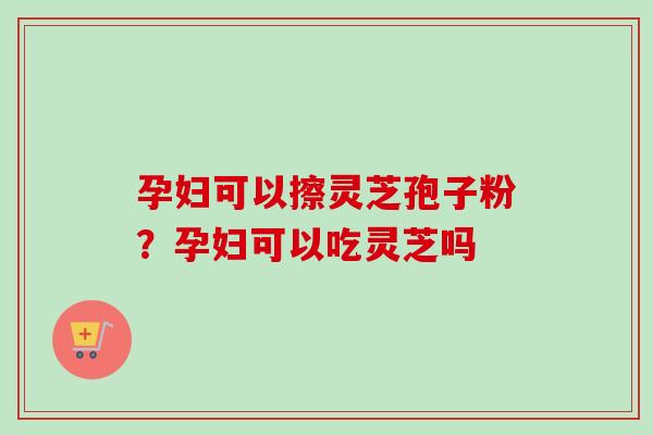 孕妇可以擦灵芝孢子粉?孕妇可以吃灵芝吗 孕妇可以擦灵芝孢子粉?孕妇可以吃灵芝吗