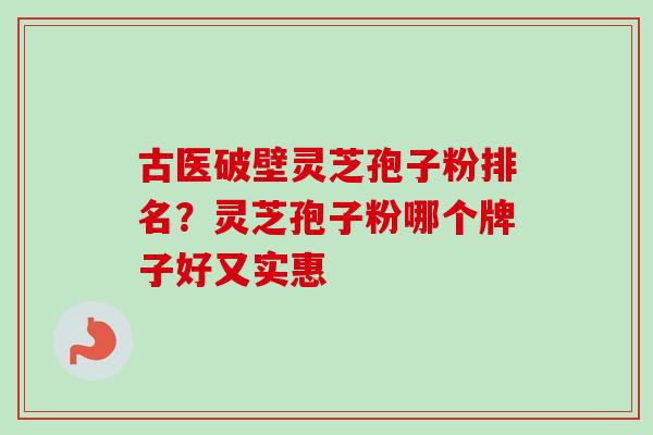 古医破壁灵芝孢子粉排名？灵芝孢子粉哪个牌子好又实惠