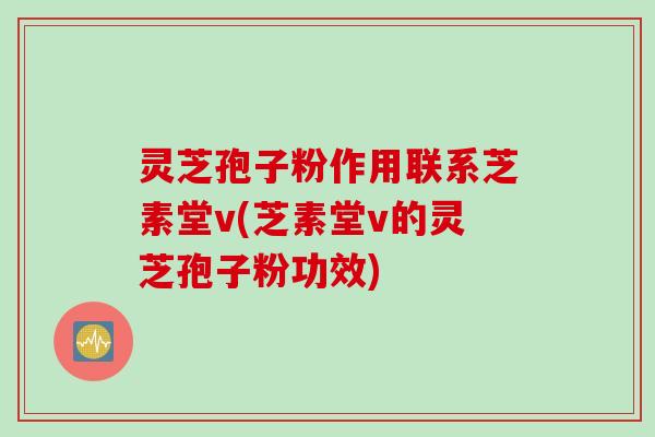 灵芝孢子粉作用联系芝素堂v(芝素堂v的灵芝孢子粉功效)