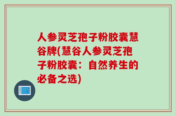 人参灵芝孢子粉胶囊慧谷牌(慧谷人参灵芝孢子粉胶囊：自然养生的必备之选)