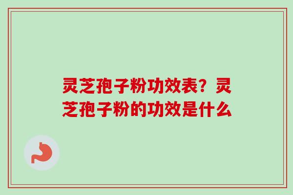 灵芝孢子粉功效表？灵芝孢子粉的功效是什么