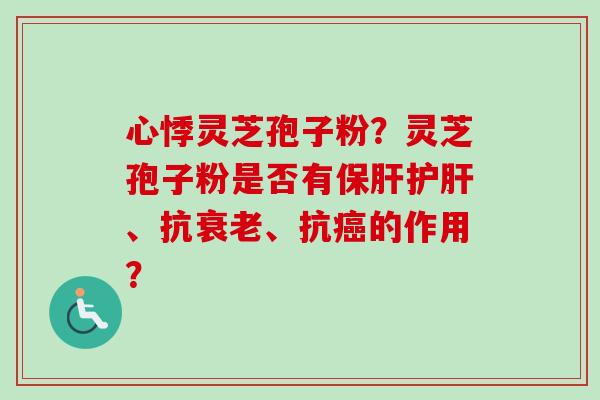 心悸灵芝孢子粉？灵芝孢子粉是否有保肝护肝、抗衰老、抗癌的作用？