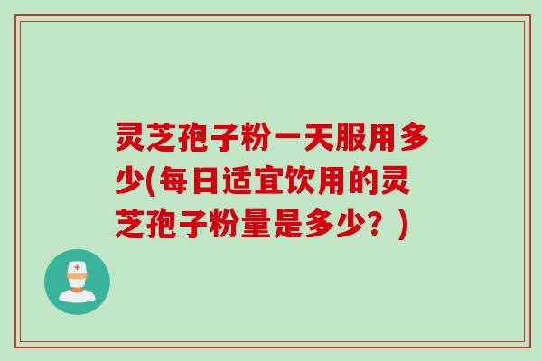 灵芝孢子粉一天服用多少(每日适宜饮用的灵芝孢子粉量是多少？)