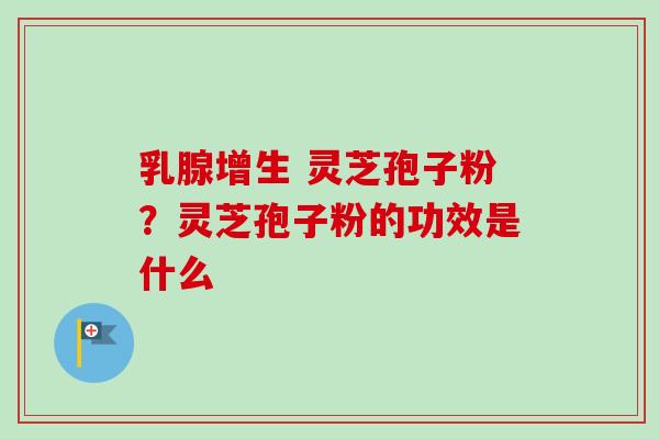 乳腺增生 灵芝孢子粉？灵芝孢子粉的功效是什么