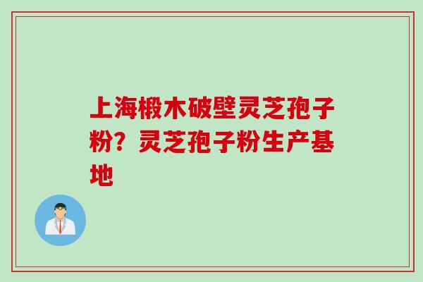 上海椴木破壁灵芝孢子粉？灵芝孢子粉生产基地