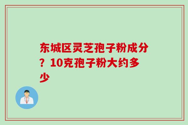东城区灵芝孢子粉成分？10克孢子粉大约多少