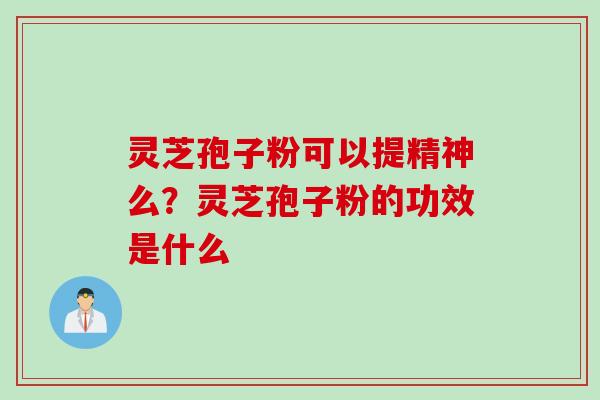 灵芝孢子粉可以提精神么？灵芝孢子粉的功效是什么