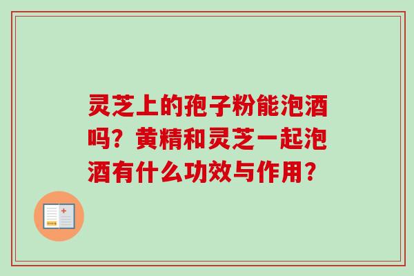 灵芝上的孢子粉能泡酒吗？黄精和灵芝一起泡酒有什么功效与作用？