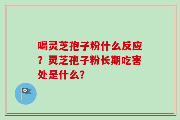 喝灵芝孢子粉什么反应？灵芝孢子粉长期吃害处是什么？