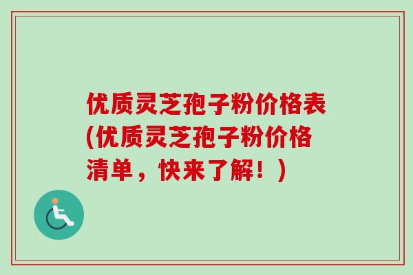 优质灵芝孢子粉价格表(优质灵芝孢子粉价格清单，快来了解！)