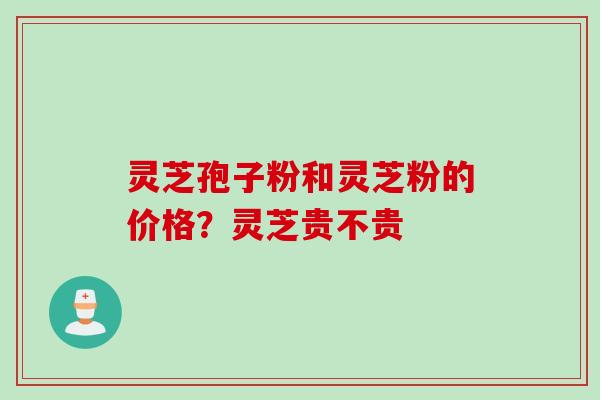 灵芝孢子粉和灵芝粉的价格？灵芝贵不贵