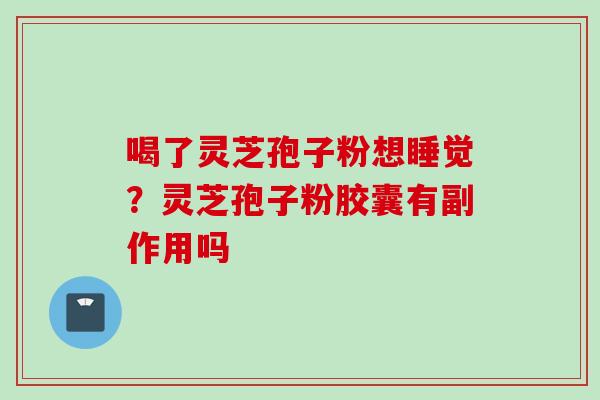 喝了灵芝孢子粉想睡觉？灵芝孢子粉胶囊有副作用吗