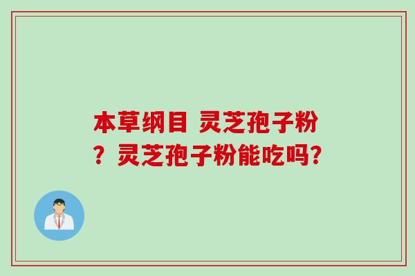 本草纲目 灵芝孢子粉？灵芝孢子粉能吃吗？