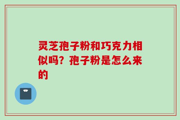 灵芝孢子粉和巧克力相似吗？孢子粉是怎么来的