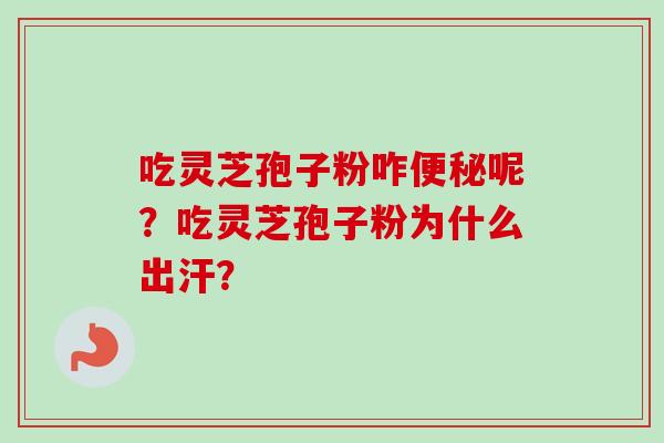 吃灵芝孢子粉咋便秘呢？吃灵芝孢子粉为什么出汗？