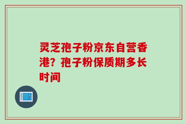 灵芝孢子粉京东自营香港？孢子粉保质期多长时间