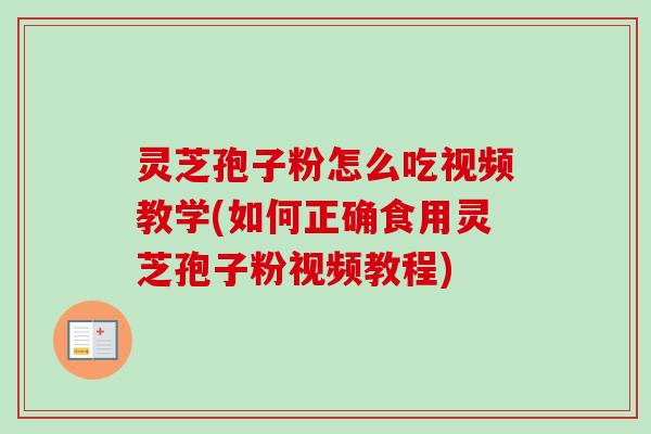 灵芝孢子粉怎么吃视频教学(如何正确食用灵芝孢子粉视频教程)