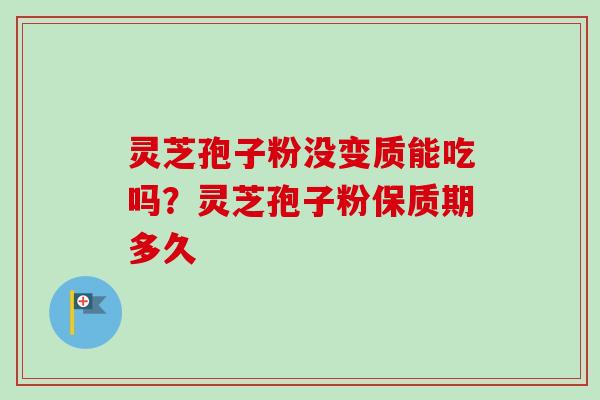 灵芝孢子粉没变质能吃吗？灵芝孢子粉保质期多久