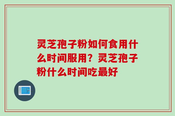 灵芝孢子粉如何食用什么时间服用？灵芝孢子粉什么时间吃最好