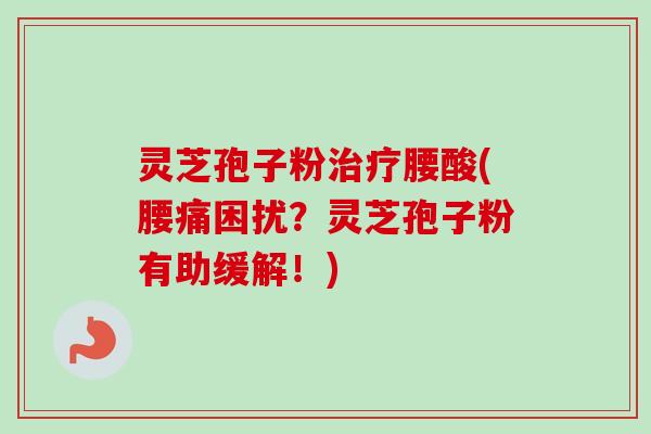 灵芝孢子粉治疗腰酸(腰痛困扰？灵芝孢子粉有助缓解！)