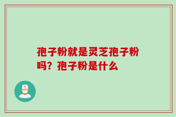 孢子粉就是灵芝孢子粉吗？孢子粉是什么