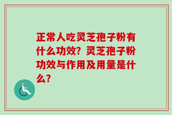 正常人吃灵芝孢子粉有什么功效？灵芝孢子粉功效与作用及用量是什么？