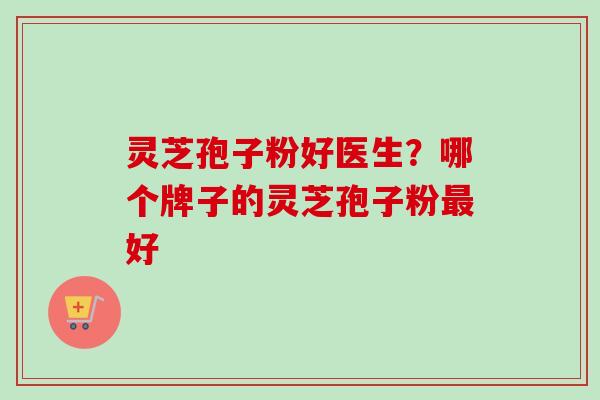 灵芝孢子粉好医生？哪个牌子的灵芝孢子粉最好