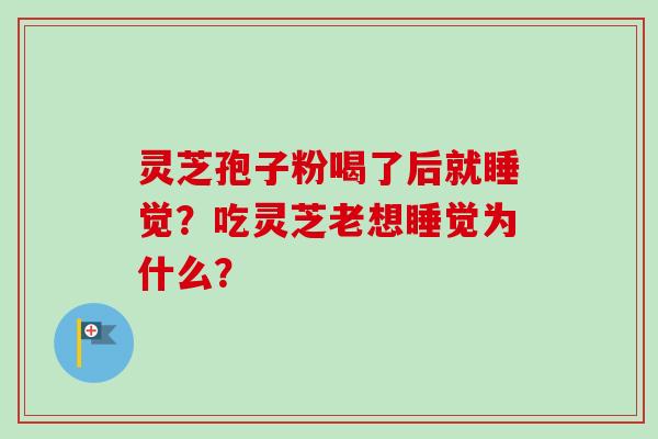 灵芝孢子粉喝了后就睡觉？吃灵芝老想睡觉为什么？