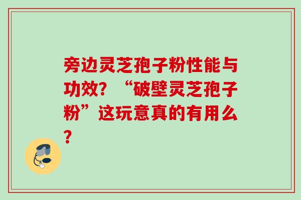 旁边灵芝孢子粉性能与功效？“破壁灵芝孢子粉”这玩意真的有用么？