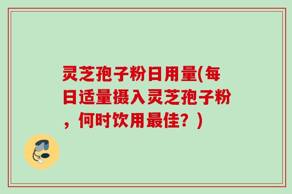 灵芝孢子粉日用量(每日适量摄入灵芝孢子粉，何时饮用最佳？)
