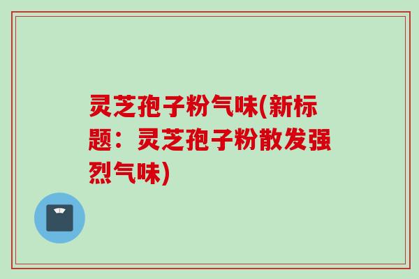 灵芝孢子粉气味(新标题：灵芝孢子粉散发强烈气味)