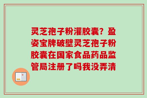 灵芝孢子粉灌胶囊？盈姿宝牌破壁灵芝孢子粉胶囊在国家食品药品监管局注册了吗我没弄清