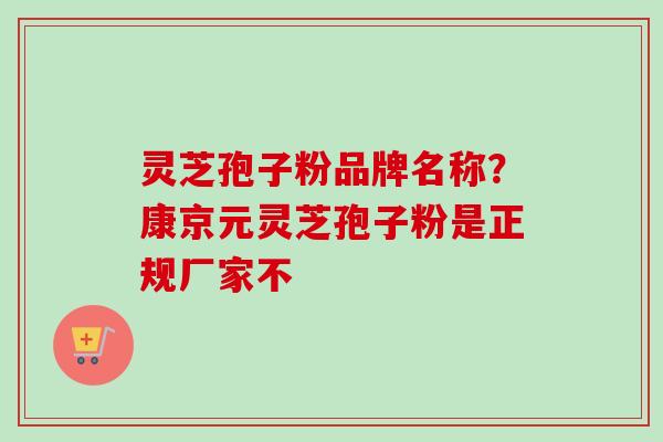 灵芝孢子粉品牌名称？康京元灵芝孢子粉是正规厂家不