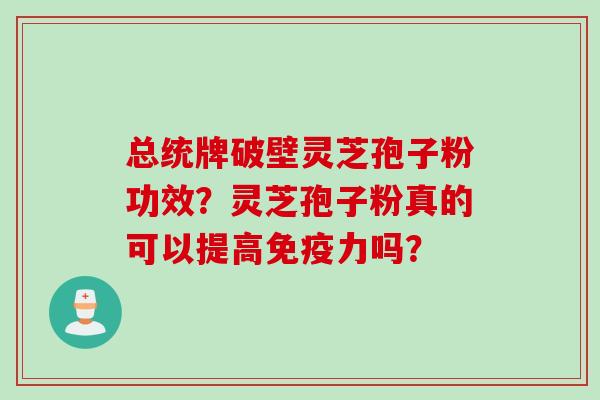 总统牌破壁灵芝孢子粉功效？灵芝孢子粉真的可以提高免疫力吗？