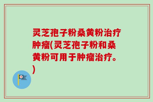 灵芝孢子粉桑黄粉治疗肿瘤(灵芝孢子粉和桑黄粉可用于肿瘤治疗。)