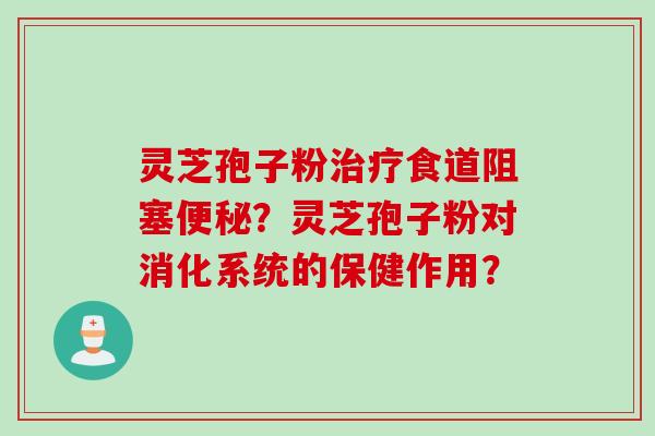 灵芝孢子粉治疗食道阻塞便秘？灵芝孢子粉对消化系统的保健作用？