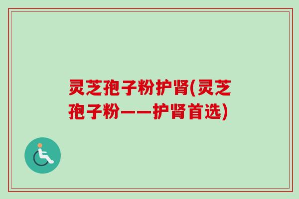 灵芝孢子粉护肾(灵芝孢子粉——护肾首选)