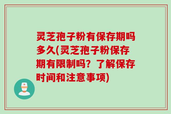灵芝孢子粉有保存期吗多久(灵芝孢子粉保存期有限制吗？了解保存时间和注意事项)