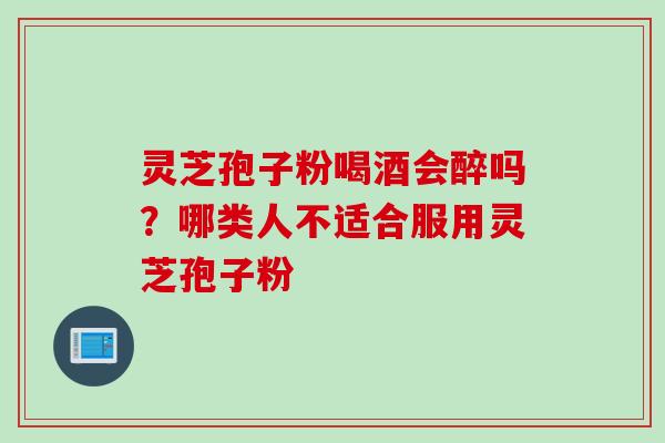 灵芝孢子粉喝酒会醉吗？哪类人不适合服用灵芝孢子粉