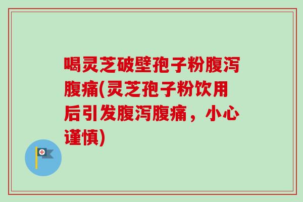 喝灵芝破壁孢子粉腹泻腹痛(灵芝孢子粉饮用后引发腹泻腹痛，小心谨慎)