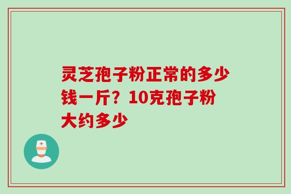 灵芝孢子粉正常的多少钱一斤？10克孢子粉大约多少