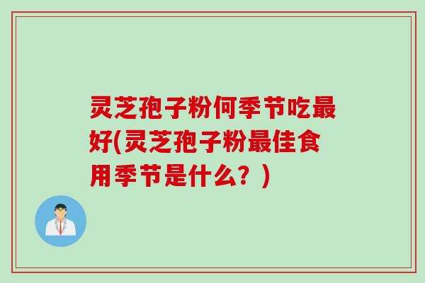 灵芝孢子粉何季节吃最好(灵芝孢子粉最佳食用季节是什么？)