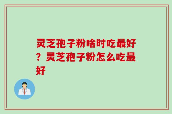 灵芝孢子粉啥时吃最好？灵芝孢子粉怎么吃最好