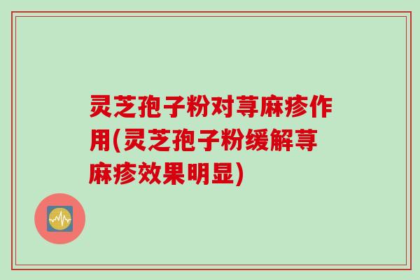 灵芝孢子粉对荨麻疹作用(灵芝孢子粉缓解荨麻疹效果明显)